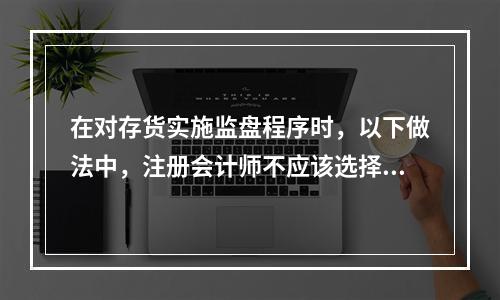 在对存货实施监盘程序时，以下做法中，注册会计师不应该选择的是