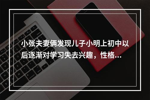 小张夫妻俩发现儿子小明上初中以后逐渐对学习失去兴趣，性格变得