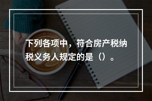 下列各项中，符合房产税纳税义务人规定的是（）。