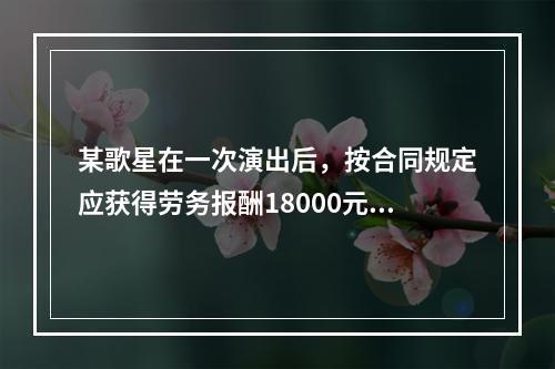 某歌星在一次演出后，按合同规定应获得劳务报酬18000元。主