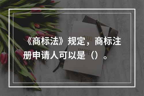 《商标法》规定，商标注册申请人可以是（）。