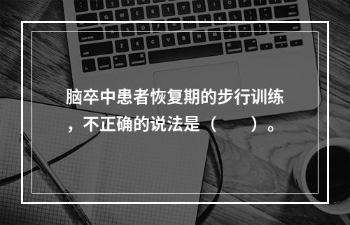 脑卒中患者恢复期的步行训练，不正确的说法是（　　）。