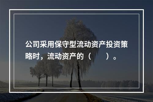 公司采用保守型流动资产投资策略时，流动资产的（　　）。