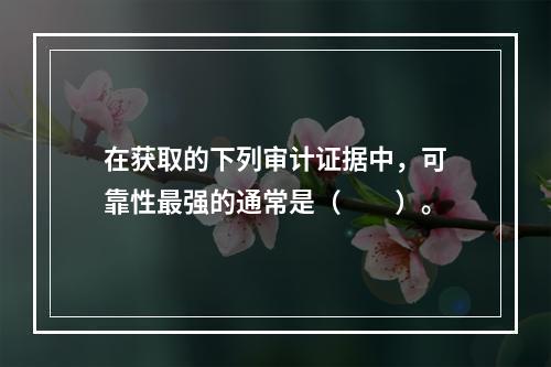 在获取的下列审计证据中，可靠性最强的通常是（  ）。