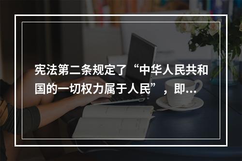 宪法第二条规定了“中华人民共和国的一切权力属于人民”，即人民