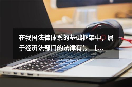 在我国法律体系的基础框架中，属于经济法部门的法律有(。【20