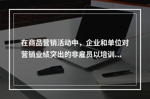 在商品营销活动中，企业和单位对营销业绩突出的非雇员以培训班、