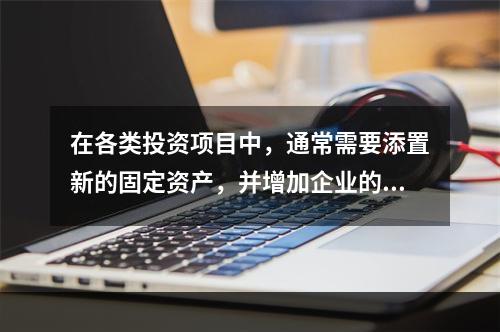 在各类投资项目中，通常需要添置新的固定资产，并增加企业的营业