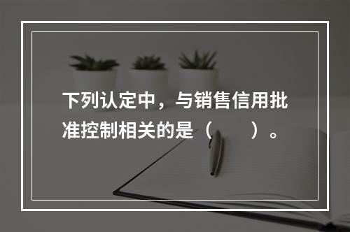 下列认定中，与销售信用批准控制相关的是（  ）。