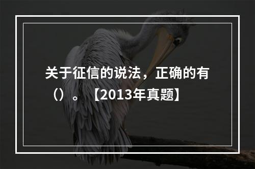 关于征信的说法，正确的有（）。【2013年真题】