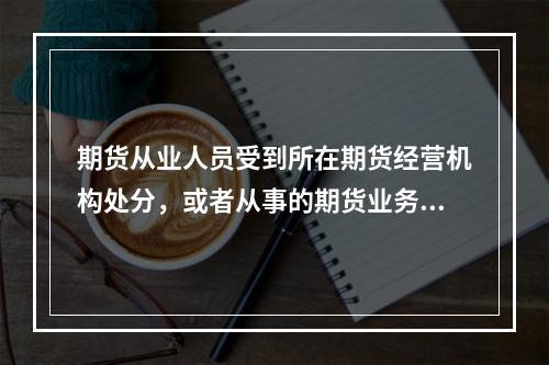 期货从业人员受到所在期货经营机构处分，或者从事的期货业务行为