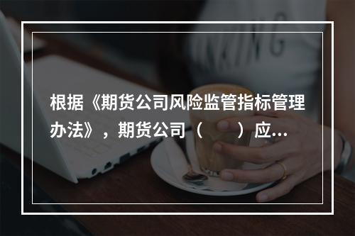 根据《期货公司风险监管指标管理办法》，期货公司（　　）应当在