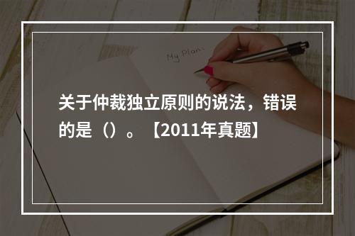 关于仲裁独立原则的说法，错误的是（）。【2011年真题】