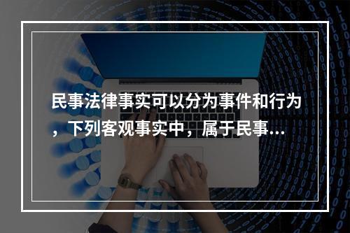 民事法律事实可以分为事件和行为，下列客观事实中，属于民事法律