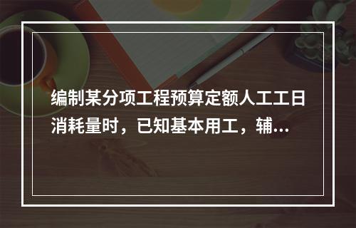 编制某分项工程预算定额人工工日消耗量时，已知基本用工，辅助用