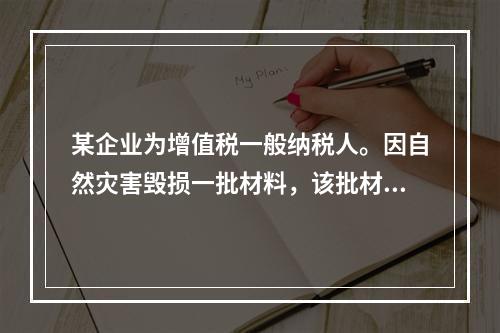 某企业为增值税一般纳税人。因自然灾害毁损一批材料，该批材料成