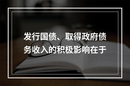 发行国债、取得政府债务收入的积极影响在于