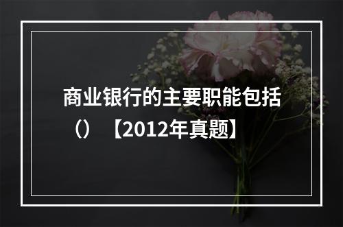 商业银行的主要职能包括（）【2012年真题】