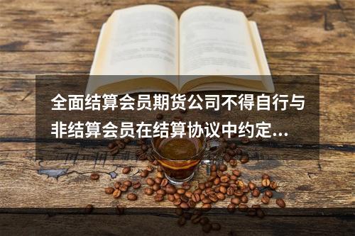 全面结算会员期货公司不得自行与非结算会员在结算协议中约定应予