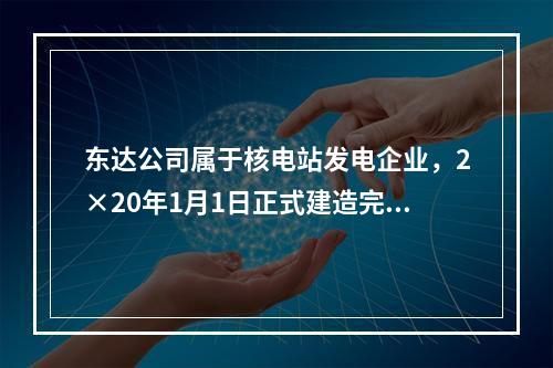 东达公司属于核电站发电企业，2×20年1月1日正式建造完成并