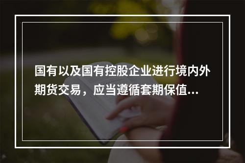 国有以及国有控股企业进行境内外期货交易，应当遵循套期保值的原