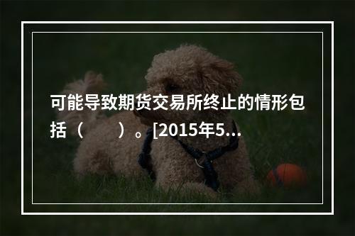 可能导致期货交易所终止的情形包括（　　）。[2015年5月真