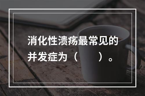 消化性溃疡最常见的并发症为（　　）。