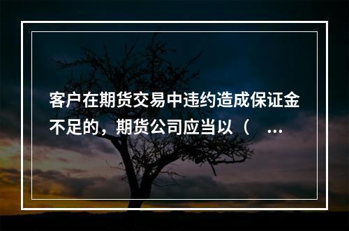 客户在期货交易中违约造成保证金不足的，期货公司应当以（　　）