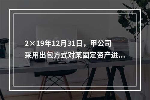 2×19年12月31日，甲公司采用出包方式对某固定资产进行改