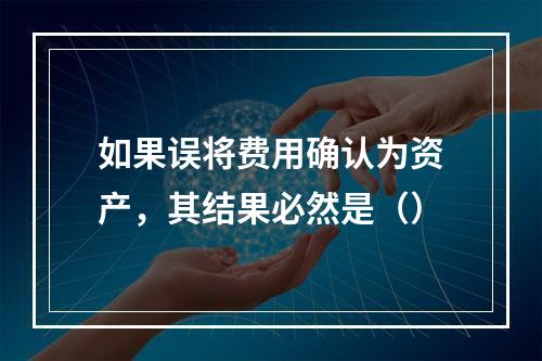 如果误将费用确认为资产，其结果必然是（）