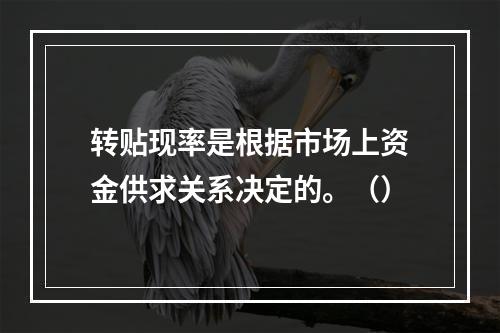 转贴现率是根据市场上资金供求关系决定的。（）