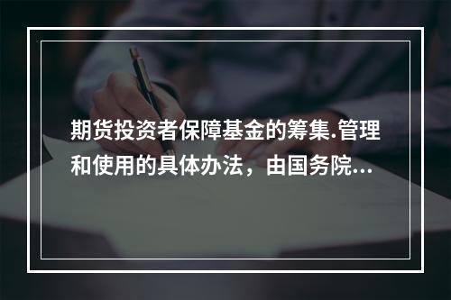 期货投资者保障基金的筹集.管理和使用的具体办法，由国务院期货