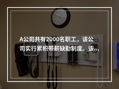 A公司共有2000名职工，该公司实行累积带薪缺勤制度。该制度