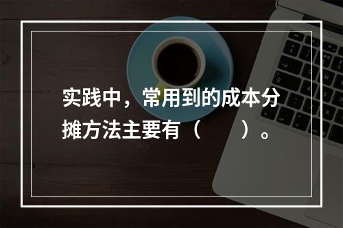 实践中，常用到的成本分摊方法主要有（　　）。