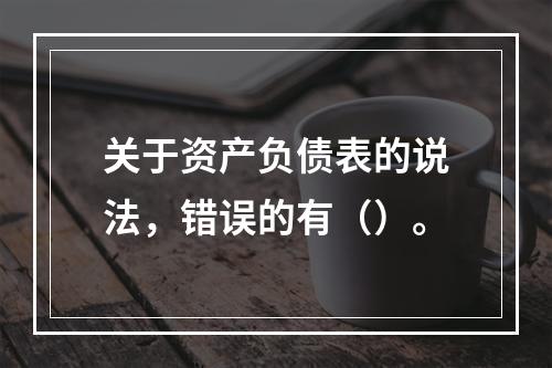 关于资产负债表的说法，错误的有（）。