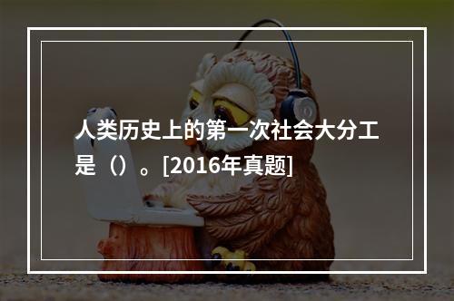 人类历史上的第一次社会大分工是（）。[2016年真题]