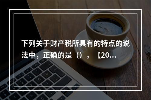 下列关于财产税所具有的特点的说法中，正确的是（）。【2016