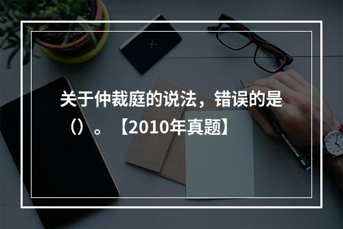 关于仲裁庭的说法，错误的是（）。【2010年真题】