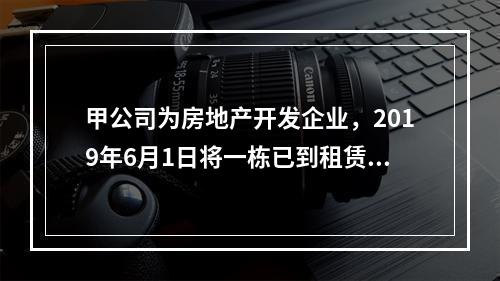 甲公司为房地产开发企业，2019年6月1日将一栋已到租赁期的