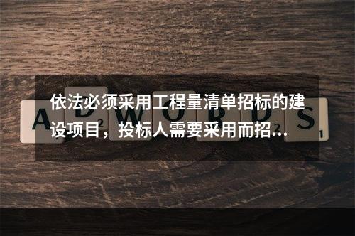 依法必须采用工程量清单招标的建设项目，投标人需要采用而招标人