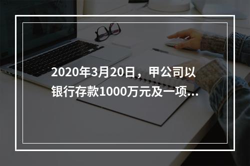 2020年3月20日，甲公司以银行存款1000万元及一项土地