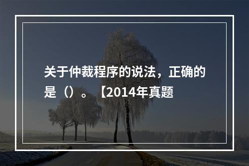 关于仲裁程序的说法，正确的是（）。【2014年真题