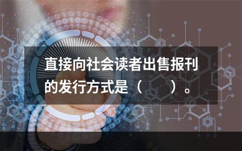 直接向社会读者出售报刊的发行方式是（　　）。