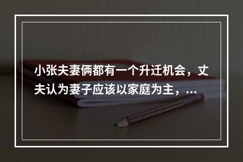 小张夫妻俩都有一个升迁机会，丈夫认为妻子应该以家庭为主，负责