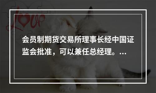 会员制期货交易所理事长经中国证监会批准，可以兼任总经理。()