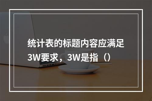 统计表的标题内容应满足3W要求，3W是指（）