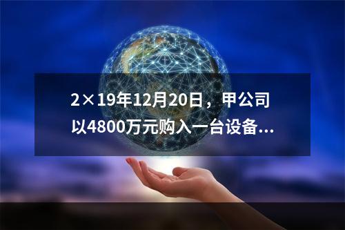 2×19年12月20日，甲公司以4800万元购入一台设备并立