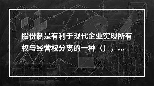 股份制是有利于现代企业实现所有权与经营权分离的一种（）。【2