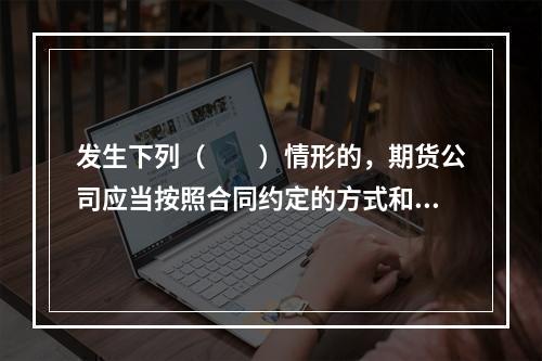 发生下列（　　）情形的，期货公司应当按照合同约定的方式和时间