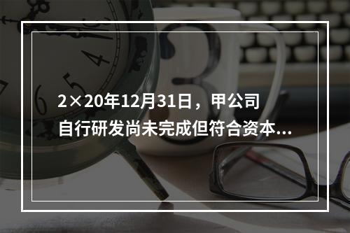 2×20年12月31日，甲公司自行研发尚未完成但符合资本化条